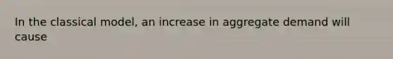 In the classical model, an increase in aggregate demand will cause