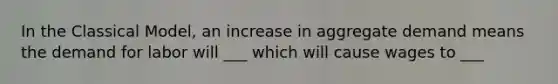 In the Classical Model, an increase in aggregate demand means the demand for labor will ___ which will cause wages to ___