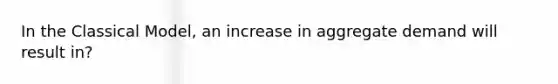 In the Classical Model, an increase in aggregate demand will result in?