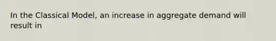 In the Classical​ Model, an increase in aggregate demand will result in