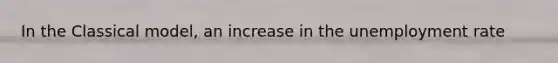In the Classical model, an increase in the <a href='https://www.questionai.com/knowledge/kh7PJ5HsOk-unemployment-rate' class='anchor-knowledge'>unemployment rate</a>