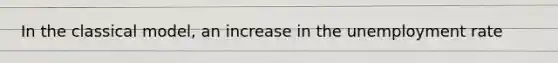 In the classical model, an increase in the unemployment rate