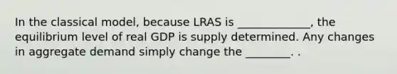 In the classical​ model, because LRAS is _____________, the equilibrium level of real GDP is supply determined. Any changes in aggregate demand simply change the ________. .