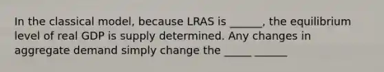 In the classical model, because LRAS is ______, the equilibrium level of real GDP is supply determined. Any changes in aggregate demand simply change the _____ ______