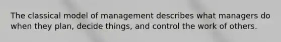 The classical model of management describes what managers do when they plan, decide things, and control the work of others.