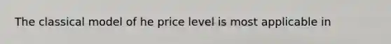 The classical model of he price level is most applicable in