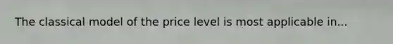 The classical model of the price level is most applicable in...