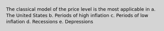 The classical model of the price level is the most applicable in a. The United States b. Periods of high inflation c. Periods of low inflation d. Recessions e. Depressions