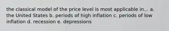 the classical model of the price level is most applicable in... a. the United States b. periods of high inflation c. periods of low inflation d. recession e. depressions