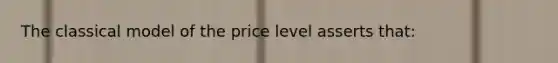 The classical model of the price level asserts that: