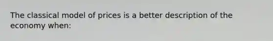 The classical model of prices is a better description of the economy when: