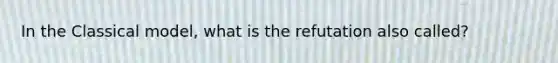 In the Classical model, what is the refutation also called?