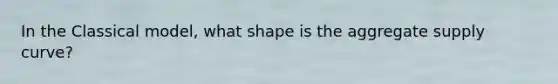 In the Classical model, what shape is the aggregate supply curve?