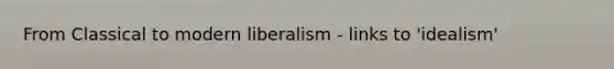 From Classical to modern liberalism - links to 'idealism'