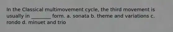 In the Classical multimovement cycle, the third movement is usually in ________ form. a. sonata b. theme and variations c. rondo d. minuet and trio