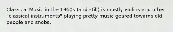 Classical Music in the 1960s (and still) is mostly violins and other "classical instruments" playing pretty music geared towards old people and snobs.