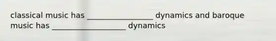 classical music has _________________ dynamics and baroque music has ___________________ dynamics