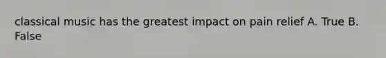classical music has the greatest impact on pain relief A. True B. False