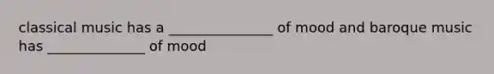classical music has a _______________ of mood and baroque music has ______________ of mood