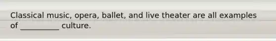 Classical music, opera, ballet, and live theater are all examples of __________ culture.