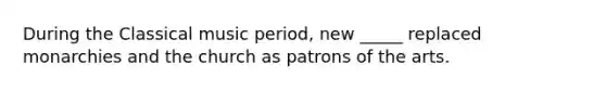 During the Classical music period, new _____ replaced monarchies and the church as patrons of the arts.