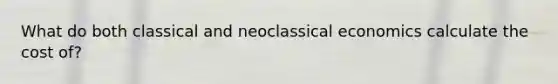 What do both classical and neoclassical economics calculate the cost of?