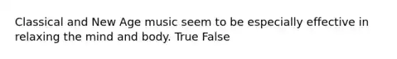 Classical and New Age music seem to be especially effective in relaxing the mind and body.​ True False