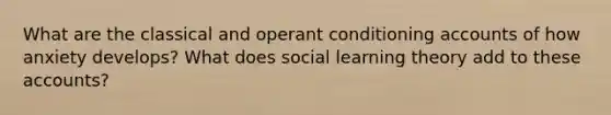 What are the classical and operant conditioning accounts of how anxiety develops? What does social learning theory add to these accounts?