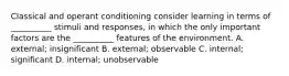 Classical and operant conditioning consider learning in terms of __________ stimuli and responses, in which the only important factors are the __________ features of the environment. A. external; insignificant B. external; observable C. internal; significant D. internal; unobservable