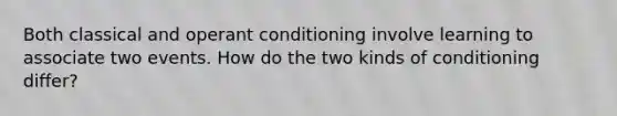 Both classical and operant conditioning involve learning to associate two events. How do the two kinds of conditioning differ?