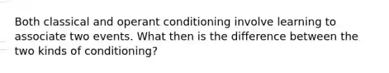 Both classical and operant conditioning involve learning to associate two events. What then is the difference between the two kinds of conditioning?