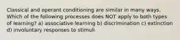 Classical and operant conditioning are similar in many ways. Which of the following processes does NOT apply to both types of learning? a) associative learning b) discrimination c) extinction d) involuntary responses to stimuli