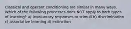 Classical and operant conditioning are similar in many ways. Which of the following processes does NOT apply to both types of learning? a) involuntary responses to stimuli b) discrimination c) associative learning d) extinction