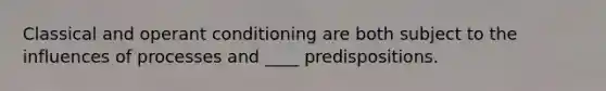 Classical and operant conditioning are both subject to the influences of processes and ____ predispositions.