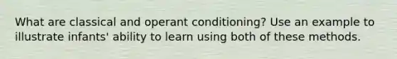 What are classical and operant conditioning? Use an example to illustrate infants' ability to learn using both of these methods.