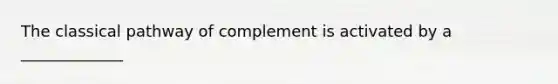 The classical pathway of complement is activated by a _____________