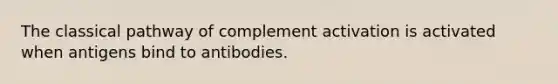 The classical pathway of complement activation is activated when antigens bind to antibodies.