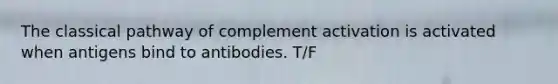 The classical pathway of complement activation is activated when antigens bind to antibodies. T/F