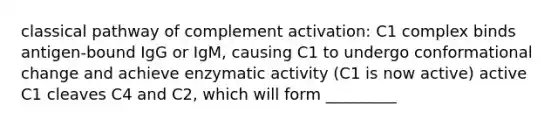 classical pathway of complement activation: C1 complex binds antigen-bound IgG or IgM, causing C1 to undergo conformational change and achieve enzymatic activity (C1 is now active) active C1 cleaves C4 and C2, which will form _________