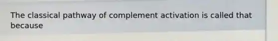 The classical pathway of complement activation is called that because