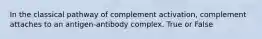 In the classical pathway of complement activation, complement attaches to an antigen-antibody complex. True or False