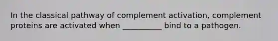 In the classical pathway of complement activation, complement proteins are activated when __________ bind to a pathogen.