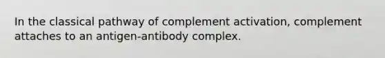 In the classical pathway of complement activation, complement attaches to an antigen-antibody complex.