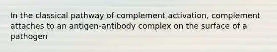 In the classical pathway of complement activation, complement attaches to an antigen-antibody complex on the surface of a pathogen