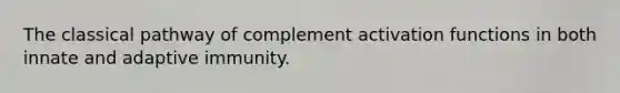 The classical pathway of complement activation functions in both innate and adaptive immunity.