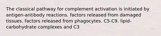 The classical pathway for complement activation is initiated by antigen-antibody reactions. factors released from damaged tissues. factors released from phagocytes. C5-C9. lipid-carbohydrate complexes and C3