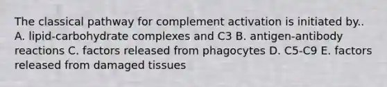 The classical pathway for complement activation is initiated by.. A. lipid-carbohydrate complexes and C3 B. antigen-antibody reactions C. factors released from phagocytes D. C5-C9 E. factors released from damaged tissues