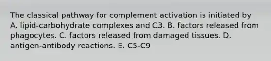 The classical pathway for complement activation is initiated by A. lipid-carbohydrate complexes and C3. B. factors released from phagocytes. C. factors released from damaged tissues. D. antigen-antibody reactions. E. C5-C9