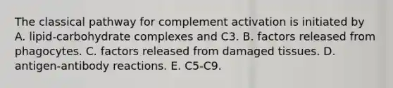 The classical pathway for complement activation is initiated by A. lipid-carbohydrate complexes and C3. B. factors released from phagocytes. C. factors released from damaged tissues. D. antigen-antibody reactions. E. C5-C9.