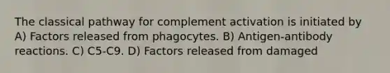 The classical pathway for complement activation is initiated by A) Factors released from phagocytes. B) Antigen-antibody reactions. C) C5-C9. D) Factors released from damaged